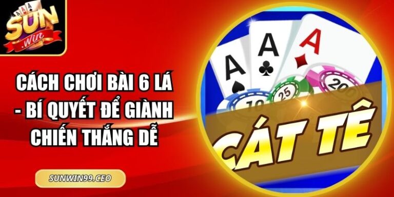 Cách Chơi Bài 6 Lá - Bí Quyển Để Giành Chiến Thắng Dễ