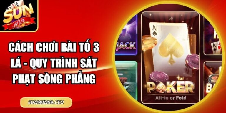 Cách Chơi Bài Tố 3 Lá - Quy Trình Sát Phạt Sòng Phẳng