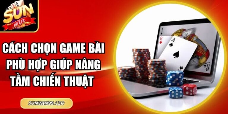 Cách Chọn Game Bài Phù Hợp Giúp Nâng Tầm Chiến Thuật